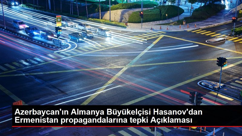 Azerbaycan`ın Almanya Büyükelçisi Hasanov`dan Ermenistan propagandalarına tepki Açıklaması