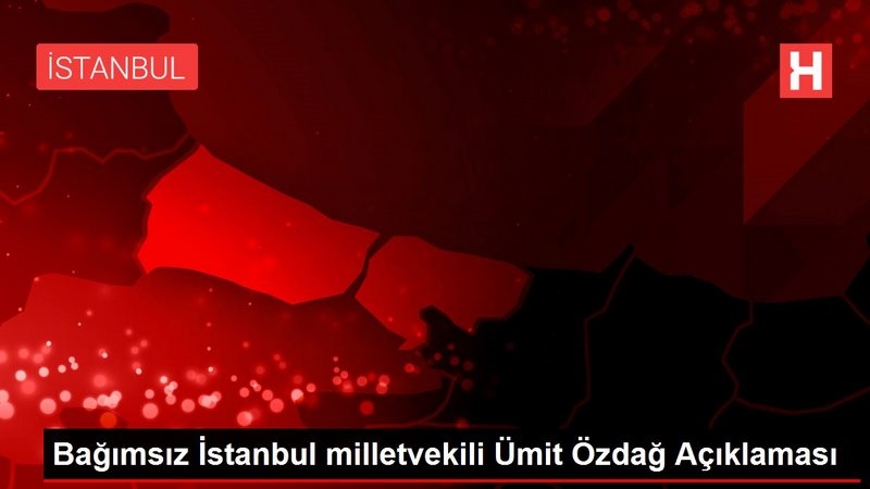Bağımsız İstanbul milletvekili Ümit Özdağ Açıklaması