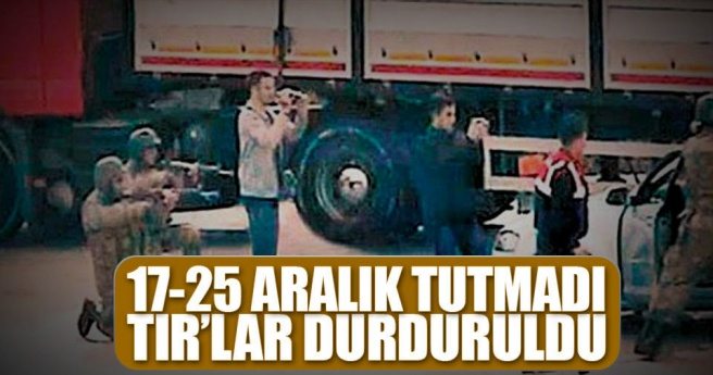 17-25 Aralık tutmadı Tır?lar durduruldu