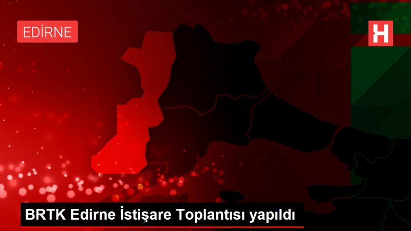 BRTK Edirne İstişare Toplantısı yapıldı