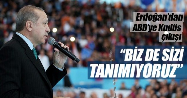 ERDOĞAN`DAN ABD`YE KUDÜS ÇIKIŞI: BİZ DE SİZİ TANIMIYORUZ!