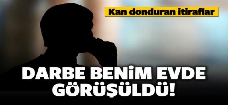 Hain itiraf Etti: Darbe benim evde görüşüldü