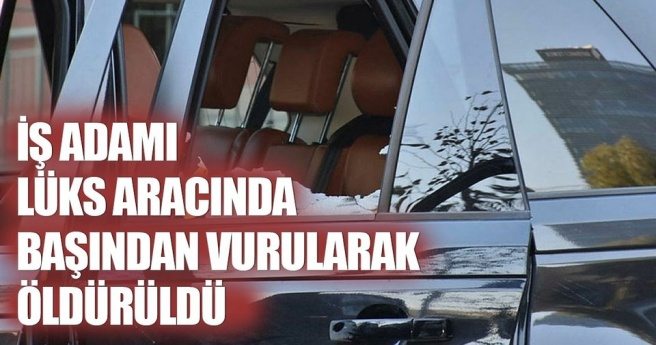 İşadamı, cipte başından vurularak öldürüldü