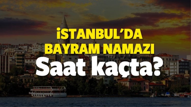 İstanbul bayram namazı saat kaçta (İlçe ilçe Kurban Bayramı saatleri)