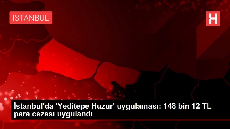 İstanbul`da `Yeditepe Huzur` uygulaması: 148 bin 12 TL para cezası uygulandı