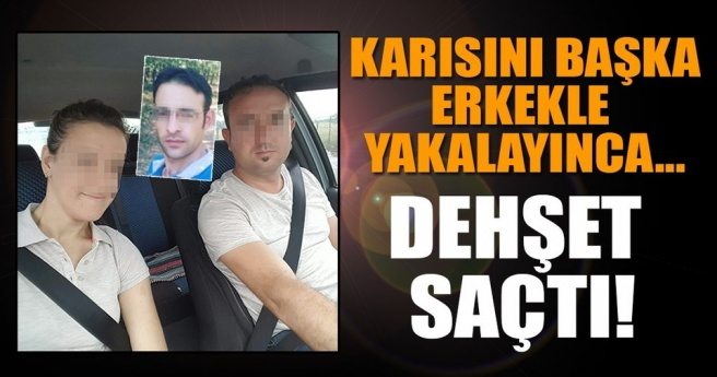 Karısını evde başka erkekle yakalayan koca dehşet saçtı!