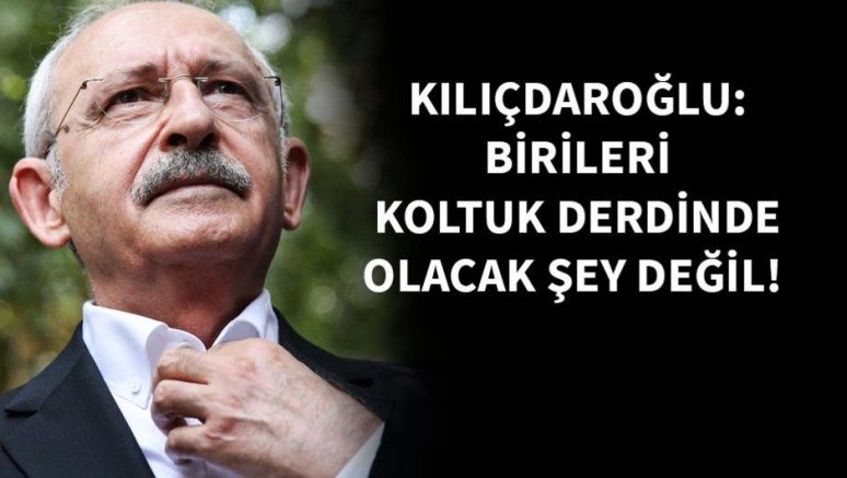 Kılıçdaroğlu: Birileri koltuk derdinde, olacak şey değil