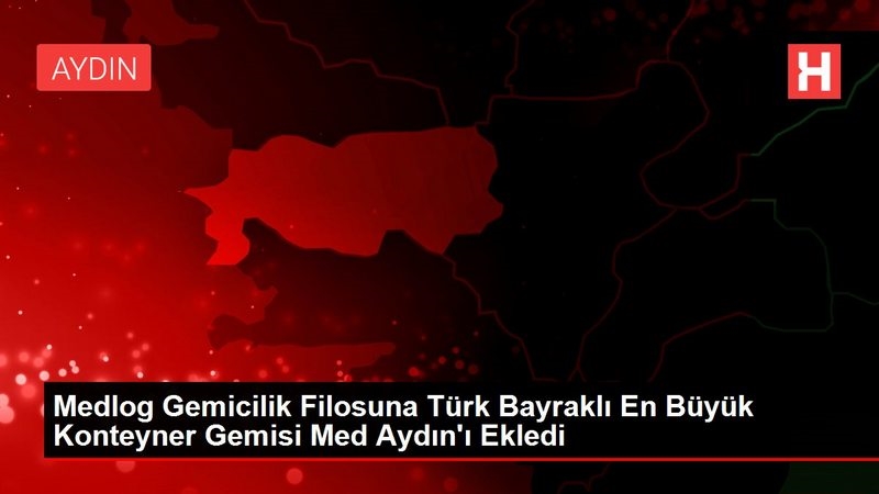 Medlog Gemicilik Filosuna Türk Bayraklı En Büyük Konteyner Gemisi Med Aydın`ı Ekledi