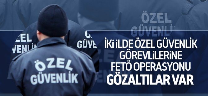 Özel güvenlik görevlilerine FETÖ operasyonu