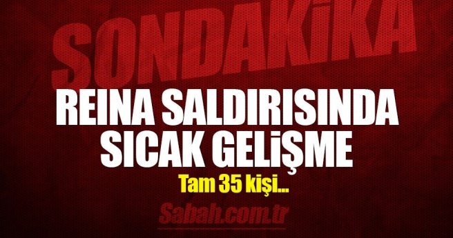 Reina saldırısıyla ilgili flaş gelişme: Gözaltı sayısı 35?e çıktı!