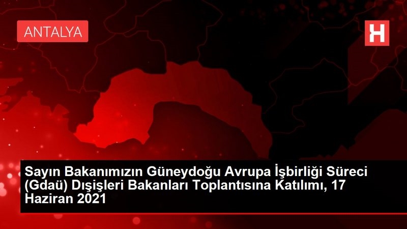 Sayın Bakanımızın Güneydoğu Avrupa İşbirliği Süreci (Gdaü) Dışişleri Bakanları Toplantısına Katılımı, 17 Haziran 2021