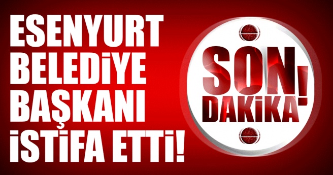 SON DAKİKA: ESENYURT BELEDİYE BAŞKANI İSTİFA ETTİ