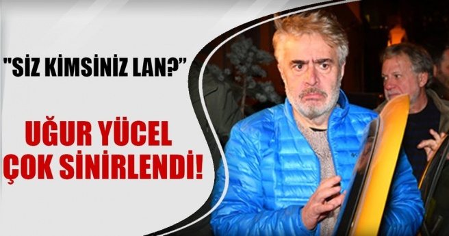 Uğur Yücel çok sinirlendi:Siz kimsiniz lan?