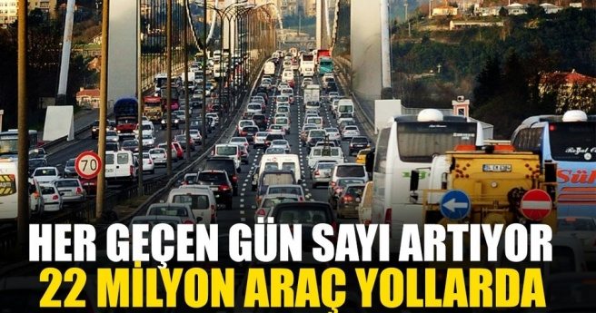 YOLLARDA 22 MİLYON ARAÇ VAR